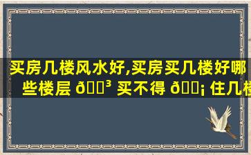 买房几楼风水好,买房买几楼好哪些楼层 🐳 买不得 🐡 住几楼的风水zui
旺